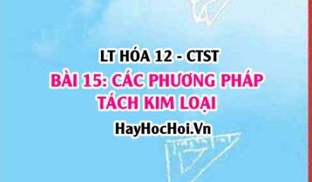 Các phương pháp tách kim loại: Phương pháp nhiệt luyện, thủy luyện, điện phân? Hóa 12 bài 15 CTST